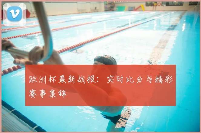 欧洲杯最新战报:实时比分与精彩赛事集锦