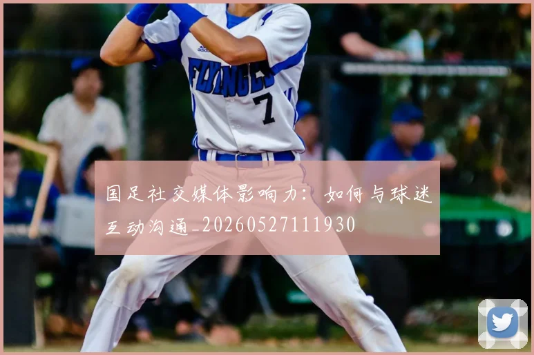 国足社交媒体影响力:如何与球迷互动沟通_20260527111930