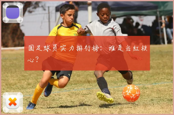 国足球员实力排行榜:谁是当红核心?