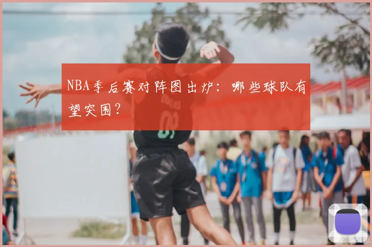 NBA季后赛对阵图出炉:哪些球队有望突围?