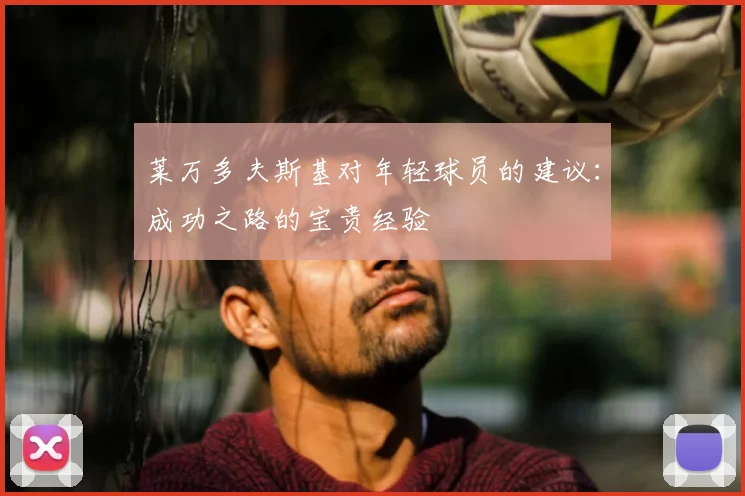 莱万多夫斯基对年轻球员的建议：成功之路的宝贵经验