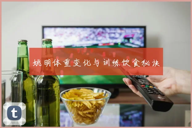 姚明体重变化与训练饮食秘诀