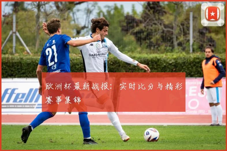 欧洲杯最新战报：实时比分与精彩赛事集锦