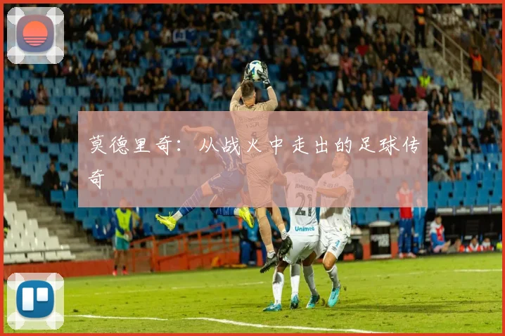 莫德里奇：从战火中走出的足球传奇