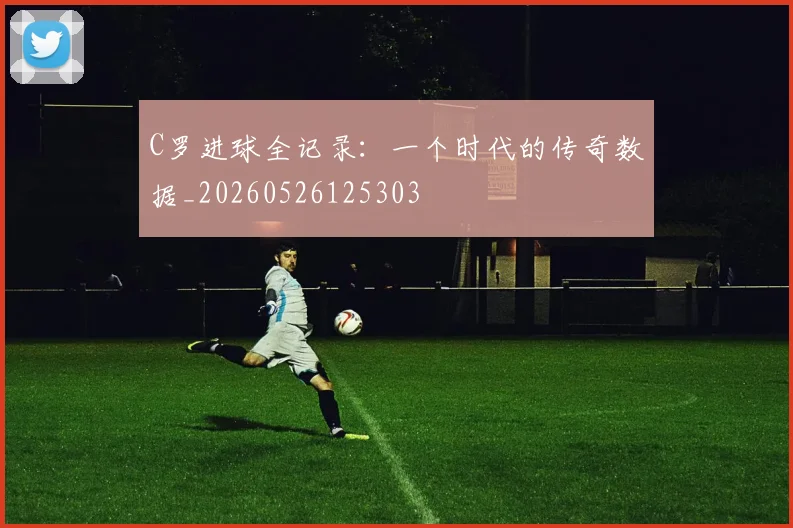 C罗进球全记录：一个时代的传奇数据_20260526125303