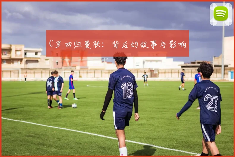 C罗回归曼联：背后的故事与影响