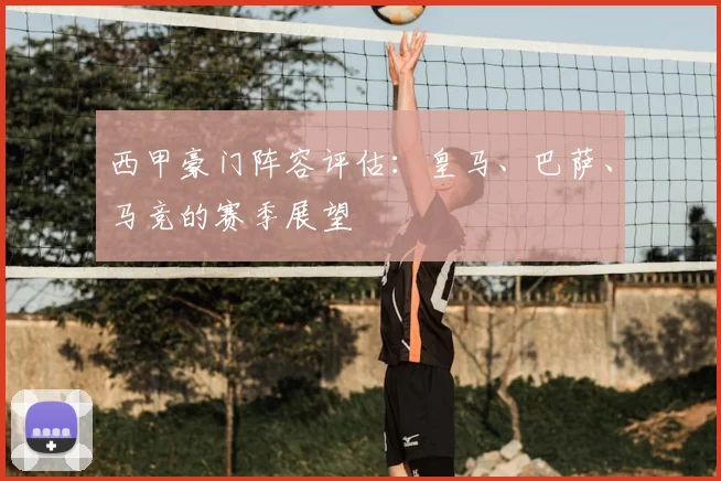 西甲豪门阵容评估:皇马、巴萨、马竞的赛季展望