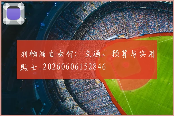 利物浦自由行:交通、预算与实用贴士_20260606152846