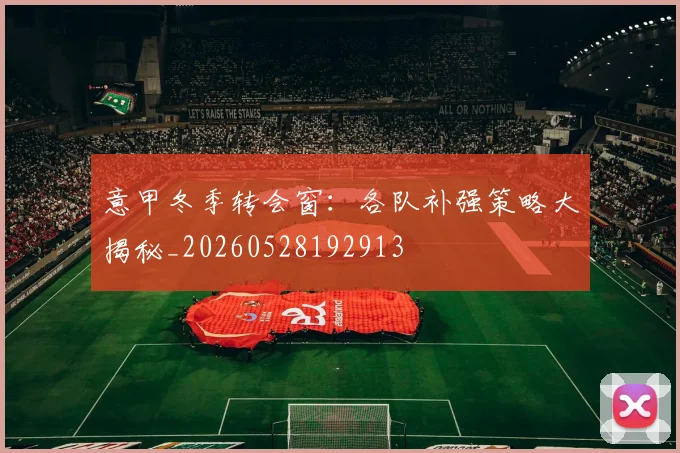 意甲冬季转会窗：各队补强策略大揭秘_20260528192913