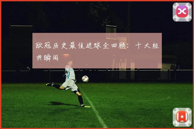 欧冠历史最佳进球全回顾:十大经典瞬间