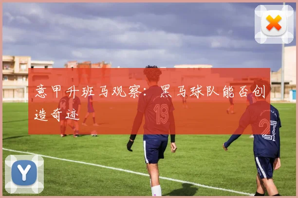 意甲升班马观察:黑马球队能否创造奇迹