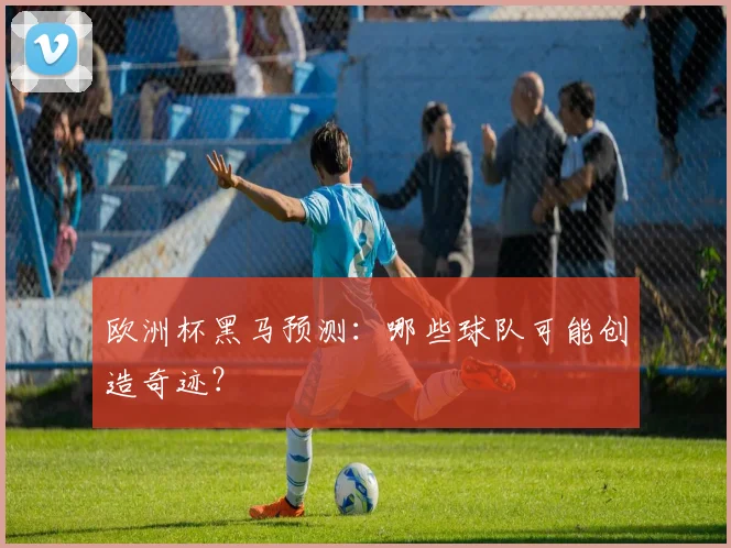 欧洲杯黑马预测:哪些球队可能创造奇迹?