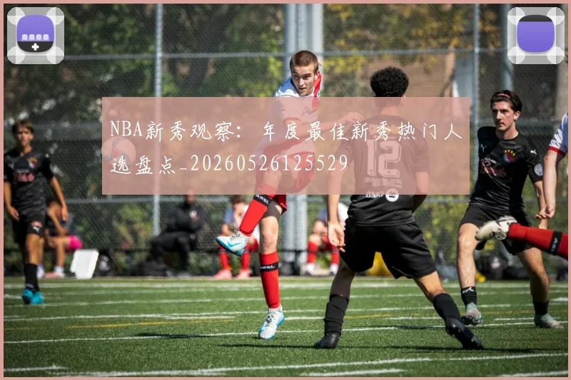 NBA新秀观察:年度最佳新秀热门人选盘点_20260526125529