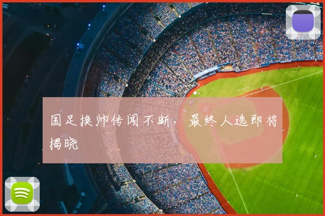 国足换帅传闻不断,最终人选即将揭晓