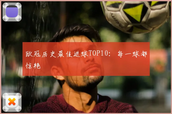 欧冠历史最佳进球TOP10:每一球都惊艳