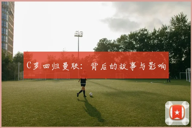 C罗回归曼联:背后的故事与影响