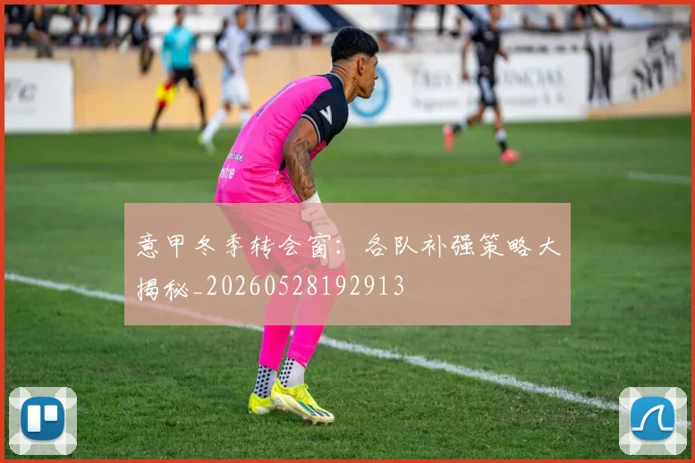 意甲冬季转会窗：各队补强策略大揭秘_20260528192913