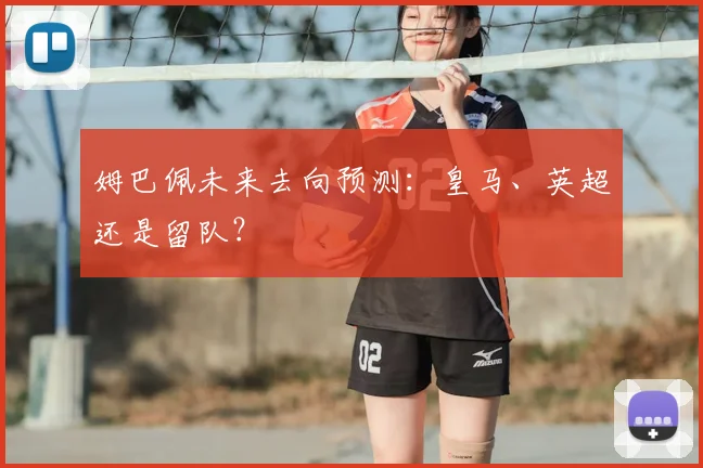 姆巴佩未来去向预测：皇马、英超还是留队？