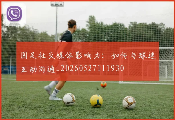 国足社交媒体影响力:如何与球迷互动沟通_20260527111930