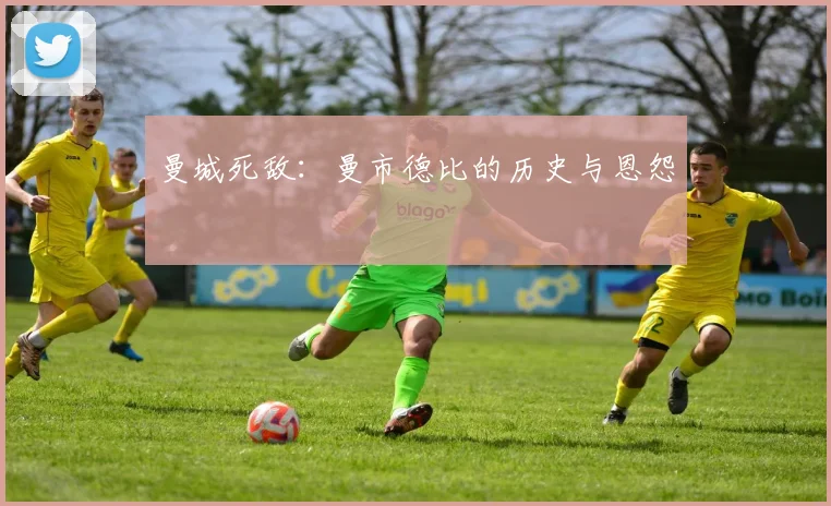 曼城死敌:曼市德比的历史与恩怨