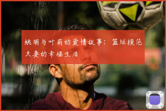 姚明与叶莉的爱情故事:篮坛模范夫妻的幸福生活