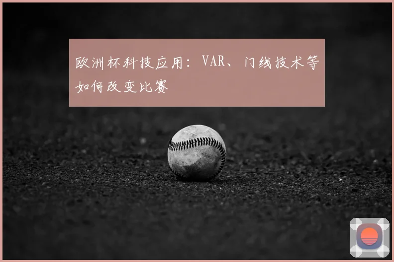 欧洲杯科技应用:VAR、门线技术等如何改变比赛