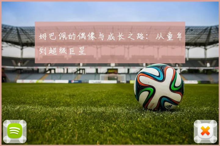 姆巴佩的偶像与成长之路:从童年到超级巨星