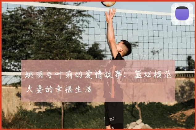 姚明与叶莉的爱情故事：篮坛模范夫妻的幸福生活