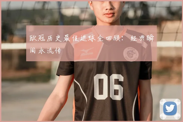 欧冠历史最佳进球全回顾：经典瞬间永流传