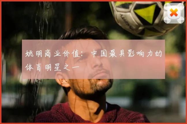 姚明商业价值:中国最具影响力的体育明星之一