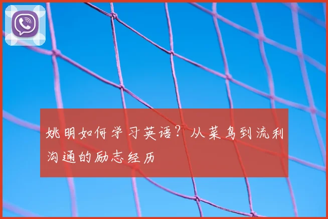姚明如何学习英语?从菜鸟到流利沟通的励志经历