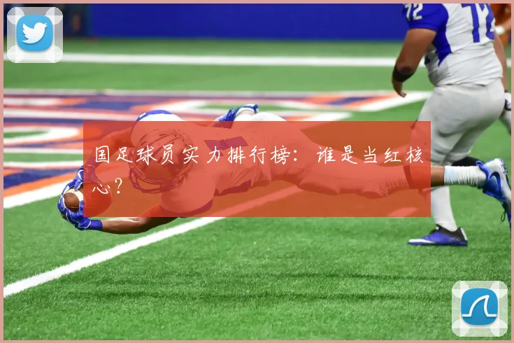 国足球员实力排行榜:谁是当红核心?