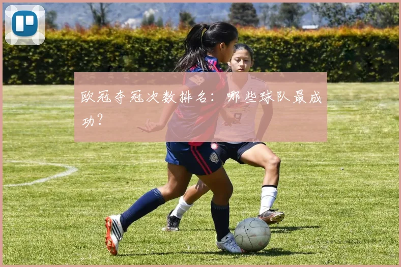 欧冠夺冠次数排名:哪些球队最成功?