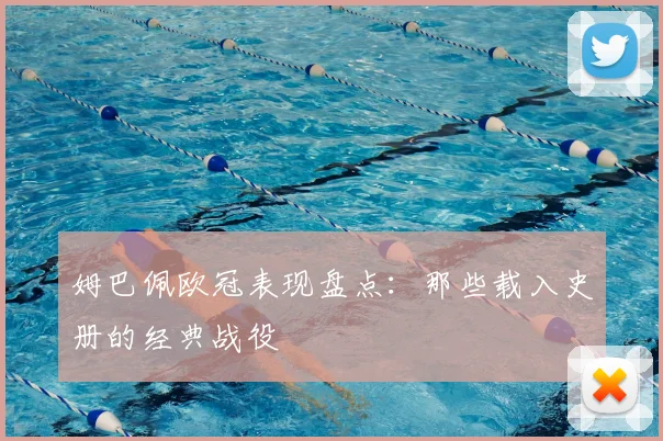 姆巴佩欧冠表现盘点:那些载入史册的经典战役