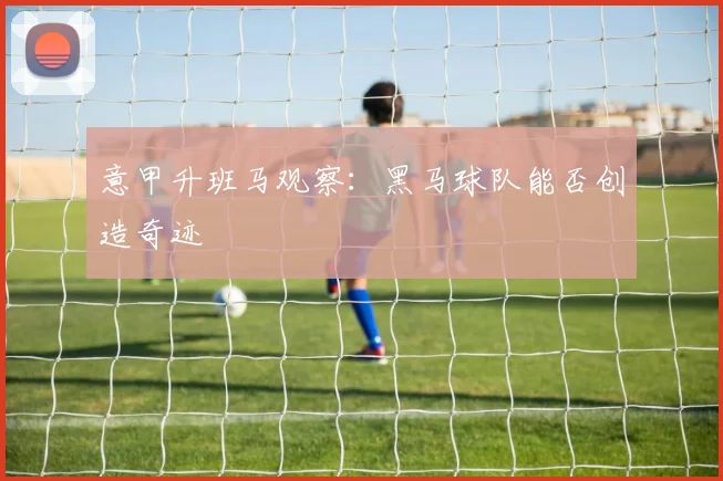 意甲升班马观察:黑马球队能否创造奇迹