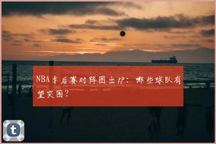 NBA季后赛对阵图出炉:哪些球队有望突围?