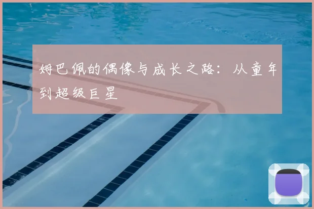 姆巴佩的偶像与成长之路：从童年到超级巨星
