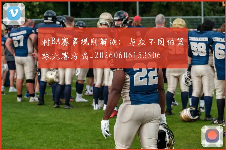 村BA赛事规则解读:与众不同的篮球比赛方式_20260606153506